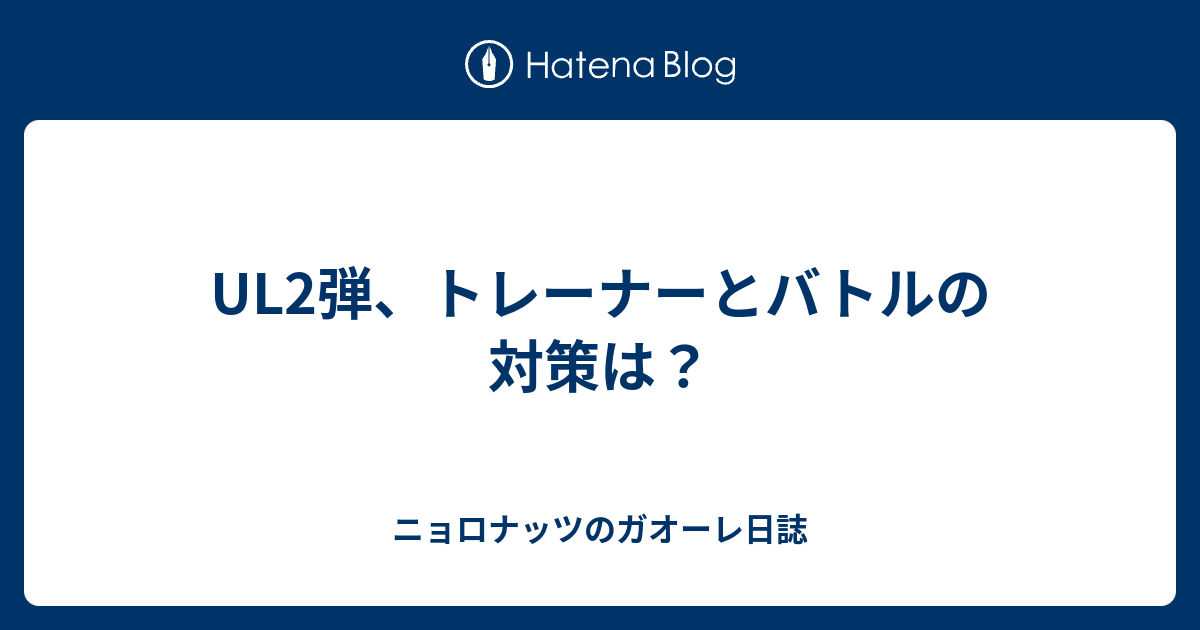 Ul2弾 トレーナーとバトルの対策は ニョロナッツのガオーレ日誌