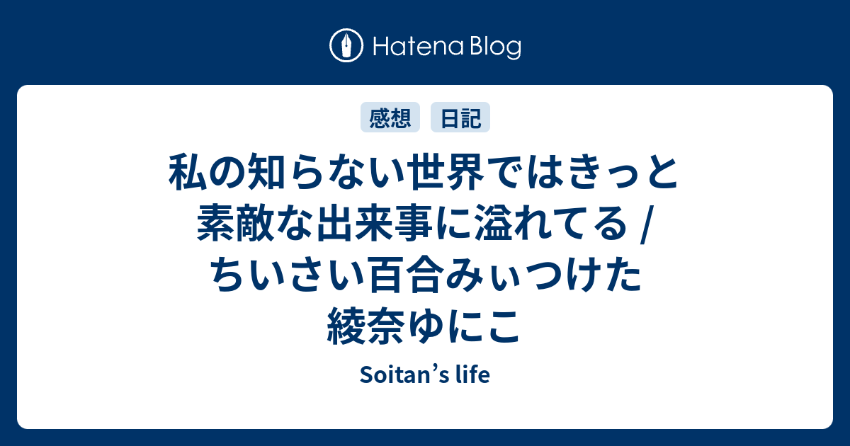 私の知らない世界ではきっと素敵な出来事に溢れてる ちいさい百合みぃつけた 綾奈ゆにこ Soitan S Life