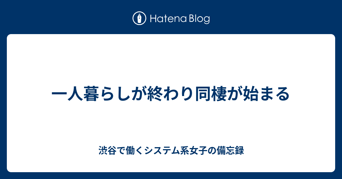 一人暮らしが終わり同棲が始まる 渋谷で働くシステム系女子の備忘録