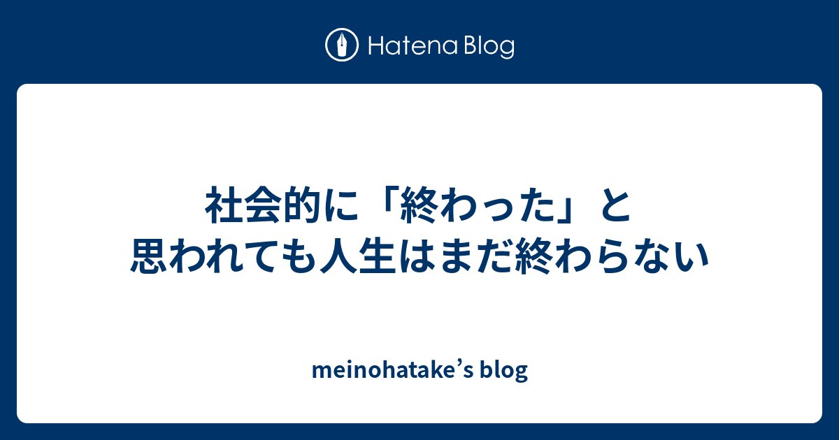 社会的に 終わった と思われても人生はまだ終わらない Meinohatake S Blog