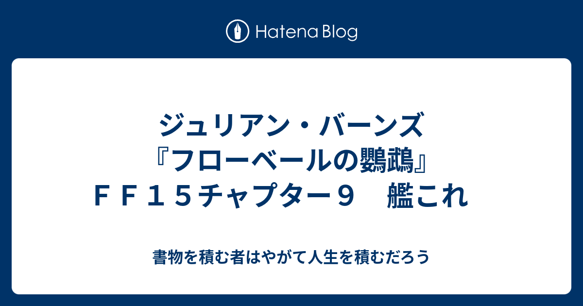 ジュリアン バーンズ フローベールの鸚鵡 ｆｆ１５チャプター９ 艦これ 書物を積む者はやがて人生を積むだろう