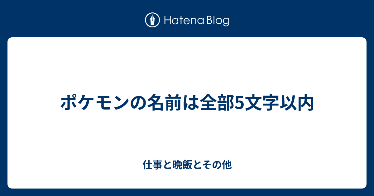 ポケモンの名前は全部5文字以内 仕事と晩飯とその他