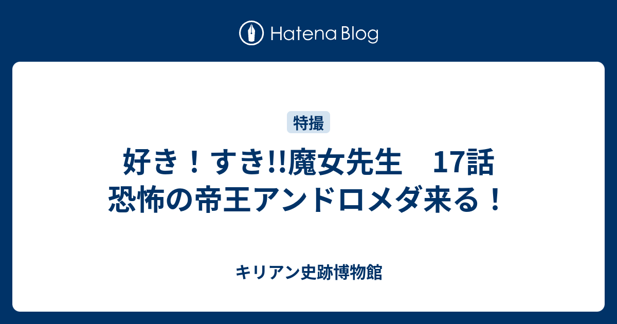 好き すき 魔女先生 17話 恐怖の帝王アンドロメダ来る キリアン史跡博物館