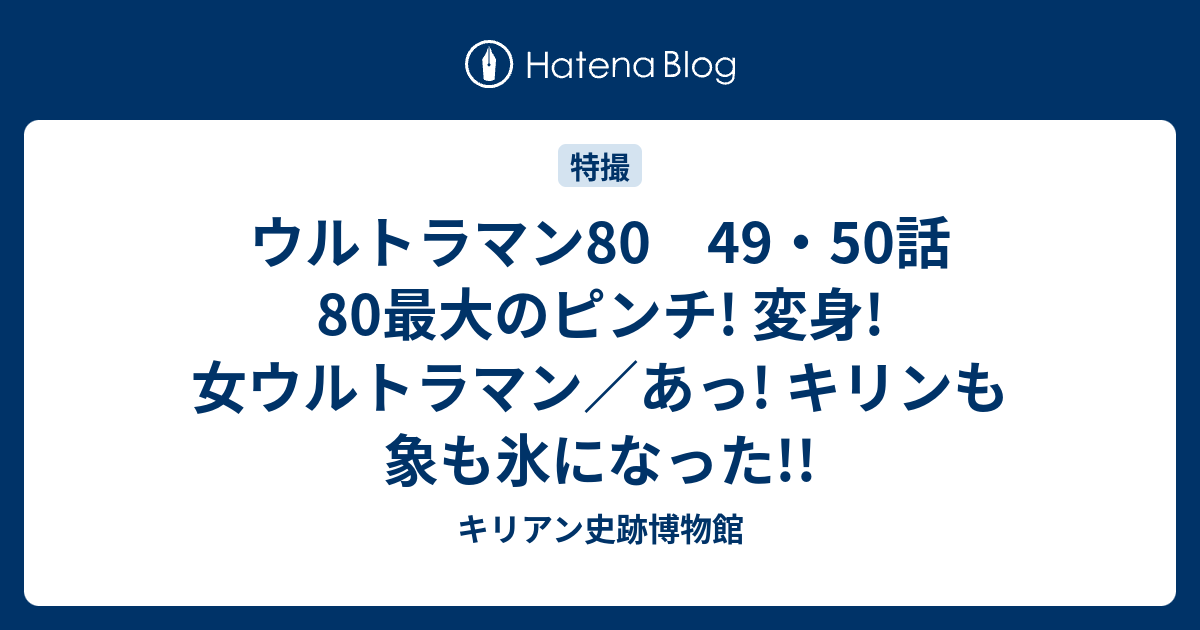 ウルトラマン80 49 50話 80最大のピンチ 変身 女ウルトラマン あっ キリンも象も氷になった キリアン史跡博物館