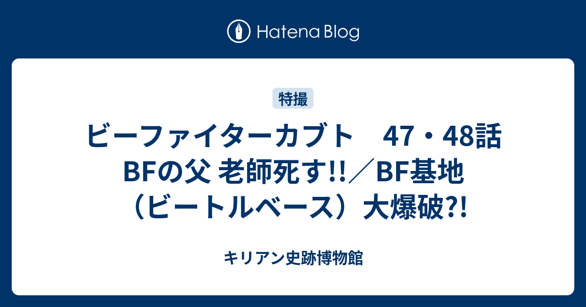 ビーファイターカブト 47 48話 Bfの父 老師死す Bf基地 ビートルベース 大爆破 キリアン史跡博物館