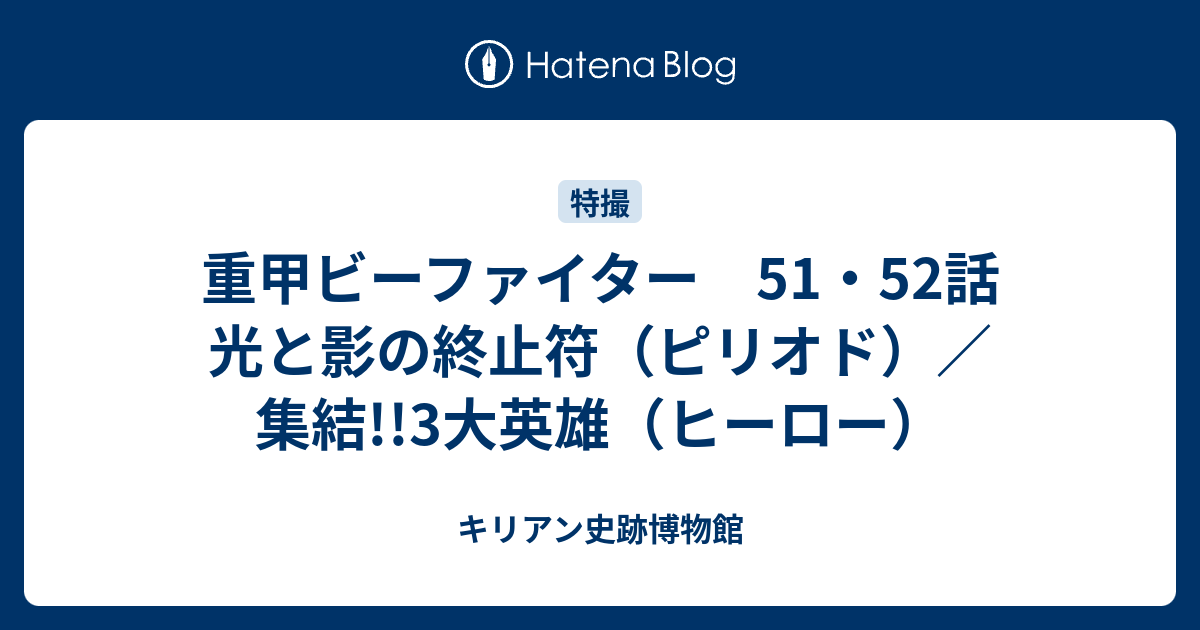 重甲ビーファイター 51 52話 光と影の終止符 ピリオド 集結 3大英雄 ヒーロー キリアン史跡博物館