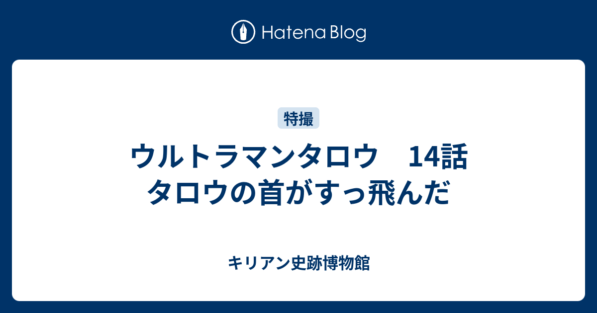 ウルトラマンタロウ 14話 タロウの首がすっ飛んだ キリアン史跡博物館