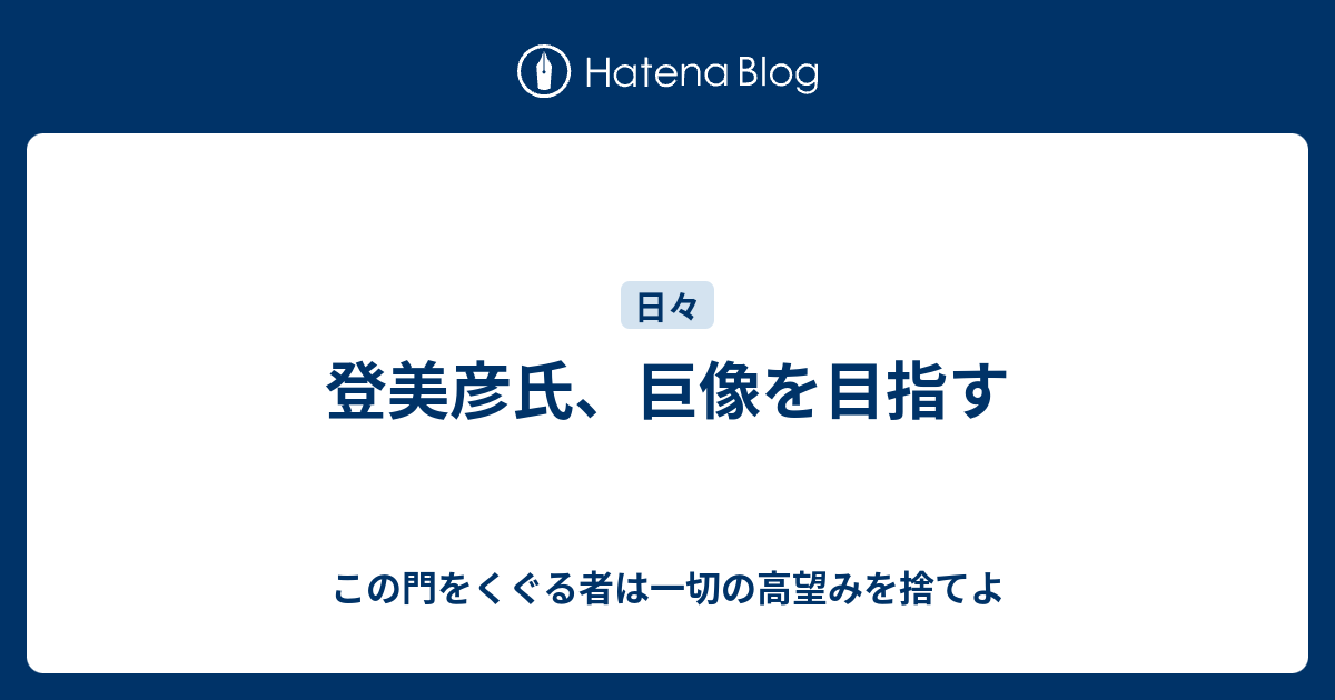 登美彦氏 巨像を目指す この門をくぐる者は一切の高望みを捨てよ