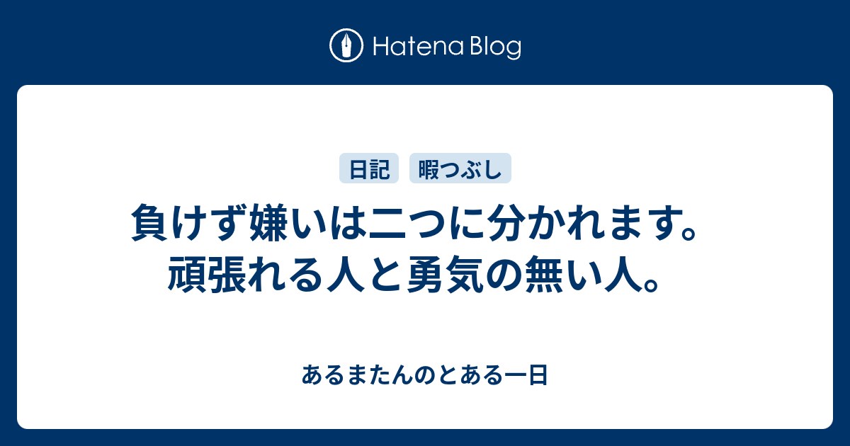 負けず嫌いは二つに分かれます 頑張れる人と勇気の無い人 あるまたんのとある一日