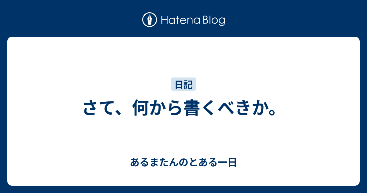 さて、何から書くべきか。 - あるまたんのとある一日