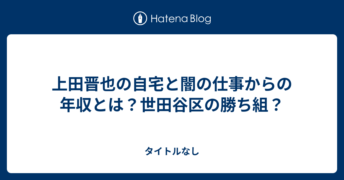 上田晋也の自宅と闇の仕事からの年収とは 世田谷区の勝ち組 タイトルなし