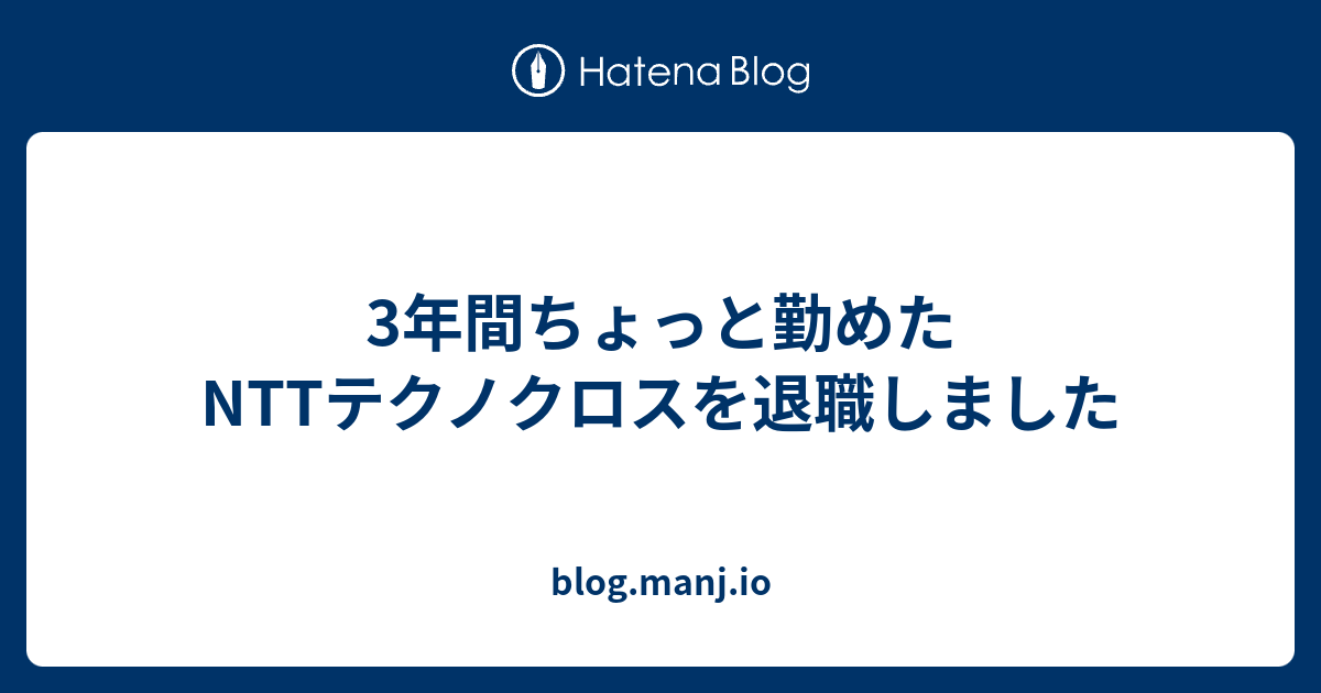 3年間ちょっと勤めたnttテクノクロスを退職しました Blog Manj Io