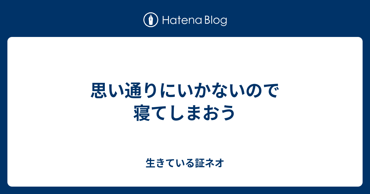 思い通りにいかないので寝てしまおう - 生きている証ネオ