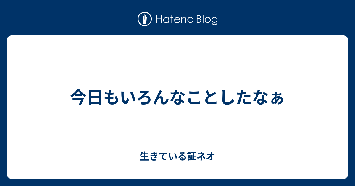 今日もいろんなことしたなぁ - 生きている証ネオ