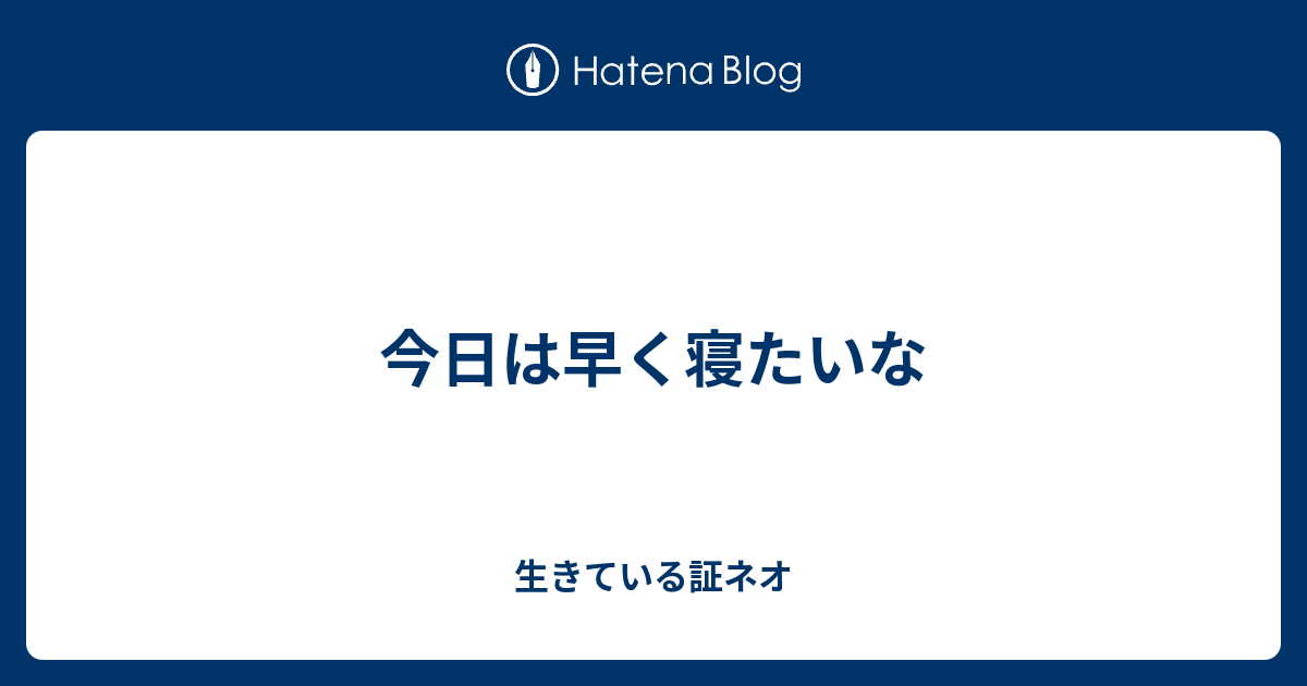 今日は早く寝たいな - 生きている証ネオ