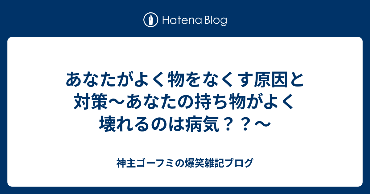 あなたがよく物をなくす原因と対策 あなたの持ち物がよく壊れるのは病気 神主ゴーフミの爆笑雑記ブログ