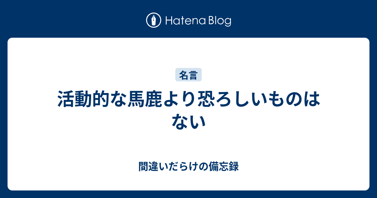 活動的な馬鹿より恐ろしいものはない 間違いだらけの備忘録