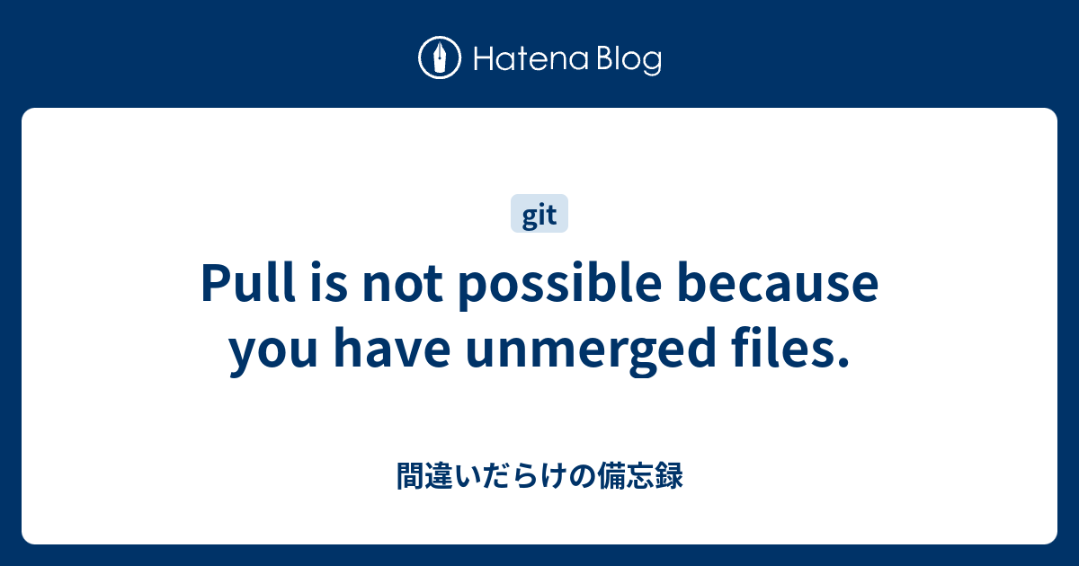 Pull is not possible because you have unmerged files. 間違いだらけの備忘録