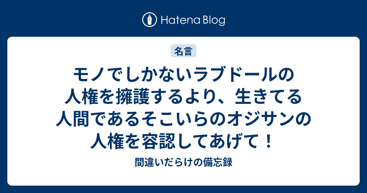 モノでしかないラブドールの人権を擁護するより 生きてる人間であるそこいらのオジサンの人権を容認してあげて 間違いだらけの備忘録