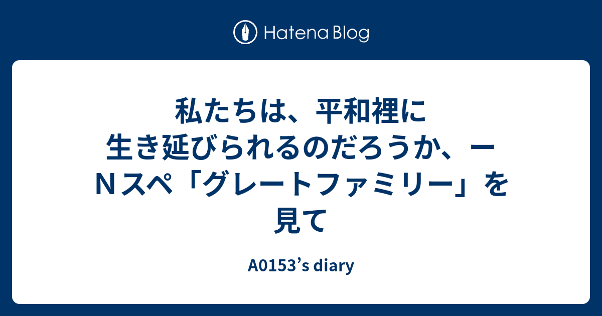 私たちは 平和裡に生き延びられるのだろうか ーｎスペ グレートファミリー を見て A0153 S Diary