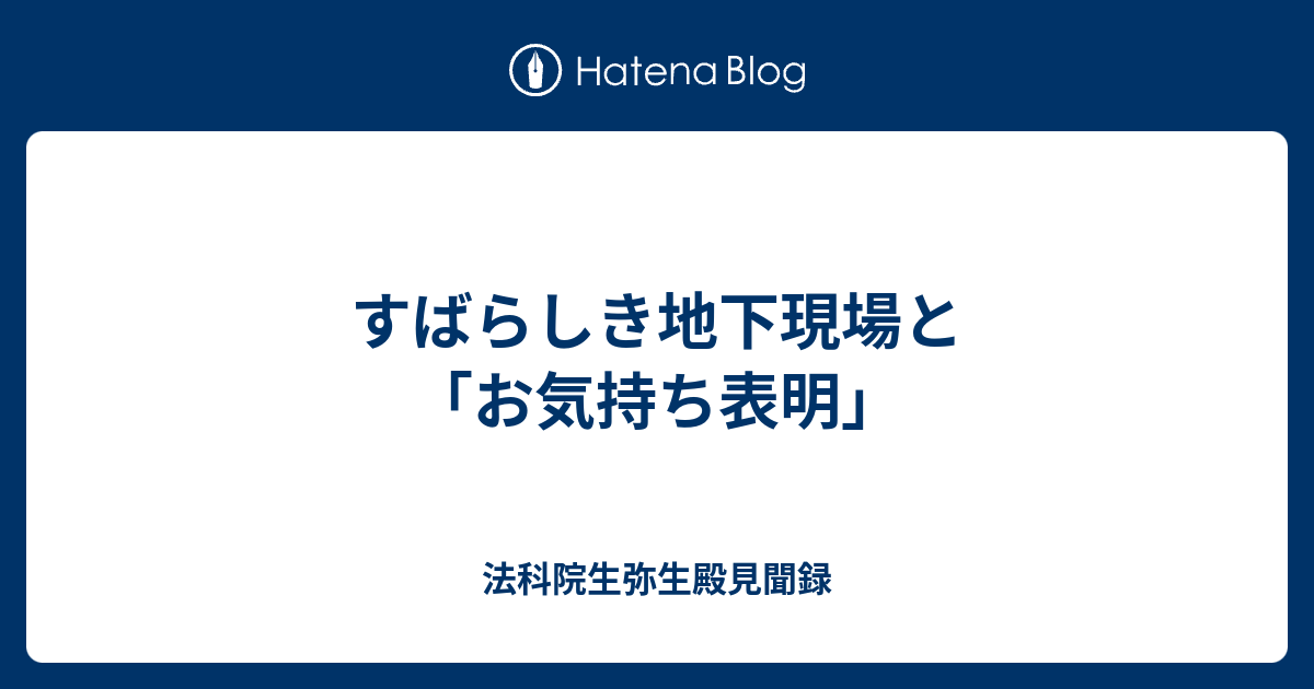 すばらしき地下現場と お気持ち表明