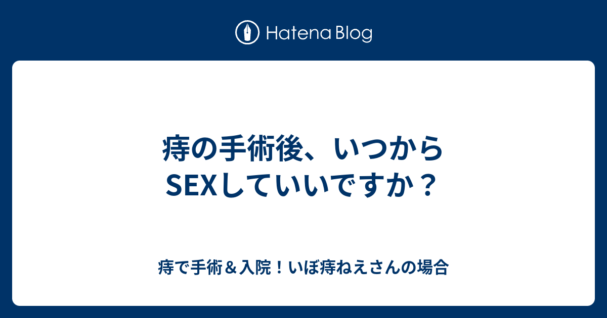 痔の手術後 いつからsexしていいですか 痔で手術 入院 いぼ痔ねえさんの場合