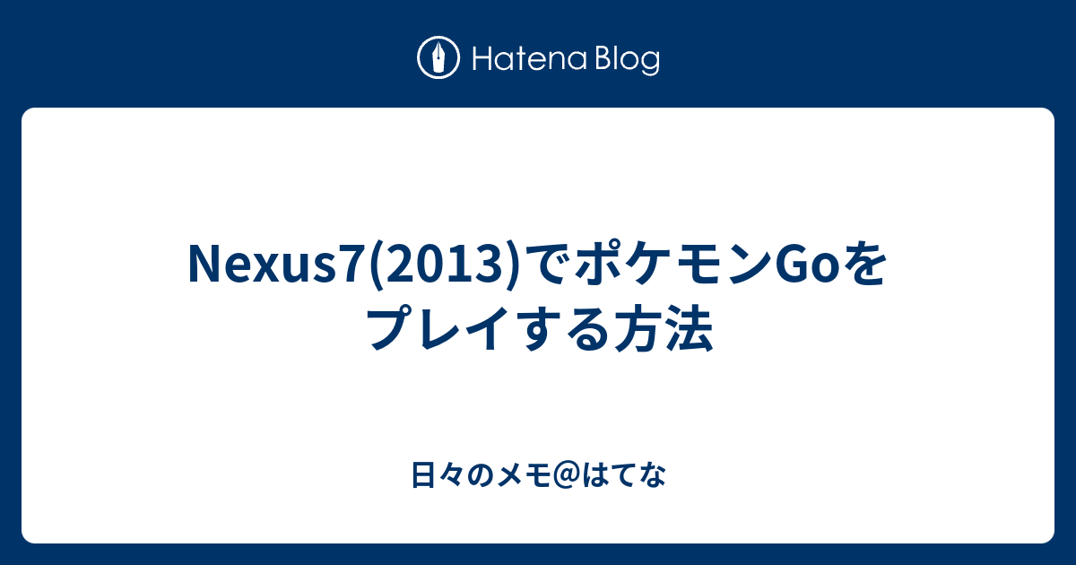 Nexus7 13 でポケモンgoをプレイする方法 日々のメモ はてな