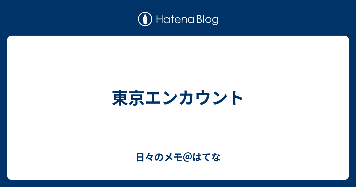 東京エンカウント 日々のメモ はてな