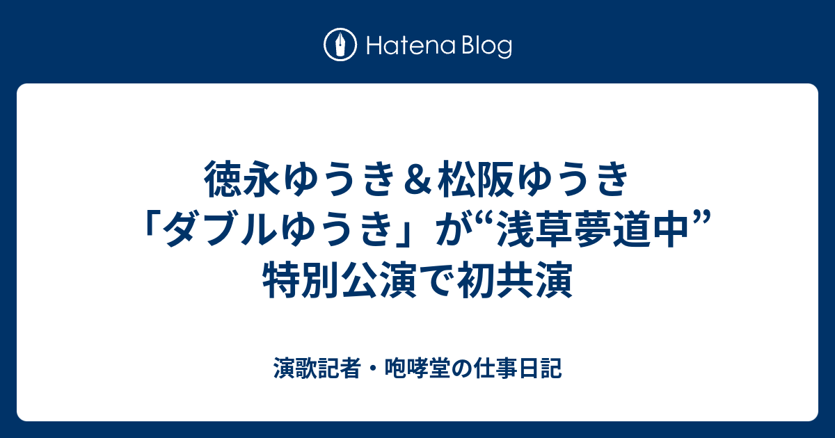 徳永ゆうき 松阪ゆうき ダブルゆうき が 浅草夢道中 特別公演で初共演 演歌記者 咆哮堂の仕事日記