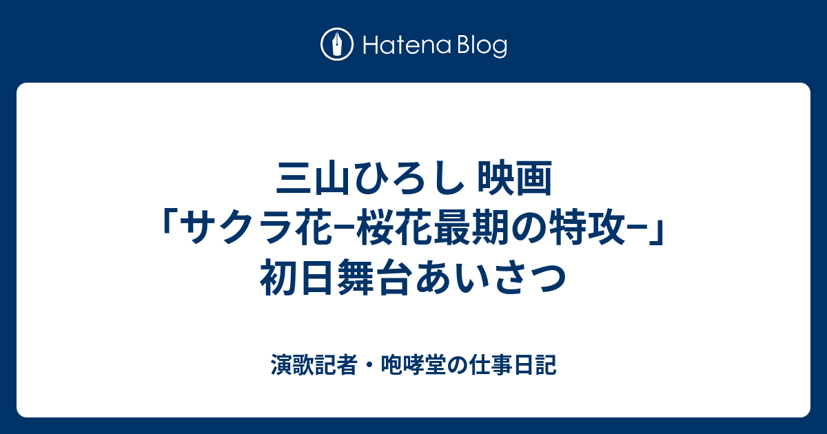 三山ひろし 映画 サクラ花 桜花最期の特攻 初日舞台あいさつ 演歌記者 咆哮堂の仕事日記