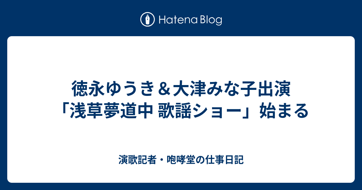 徳永ゆうき 大津みな子出演 浅草夢道中 歌謡ショー 始まる 演歌記者 咆哮堂の仕事日記