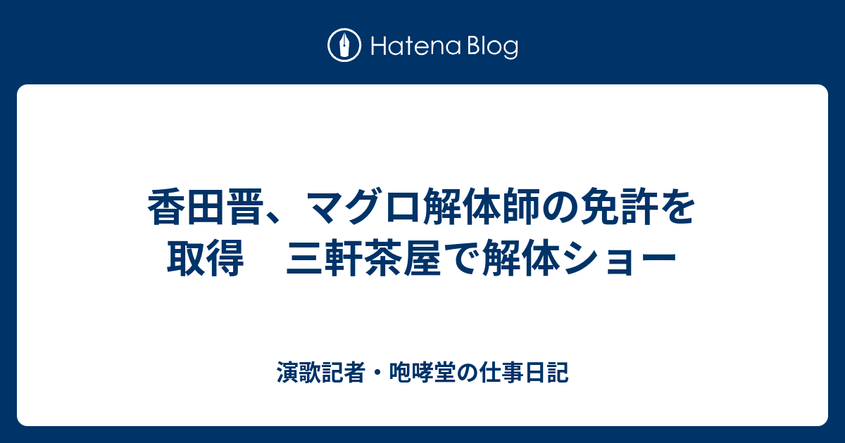 香田晋 マグロ解体師の免許を取得 三軒茶屋で解体ショー 演歌記者 咆哮堂の仕事日記