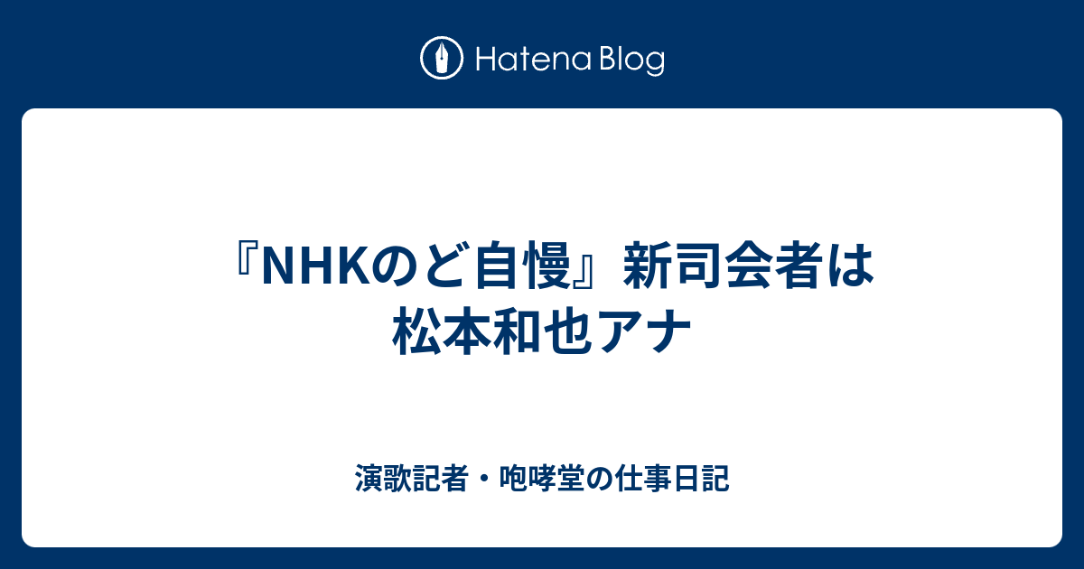 Nhkのど自慢 新司会者は松本和也アナ 演歌記者 咆哮堂の仕事日記