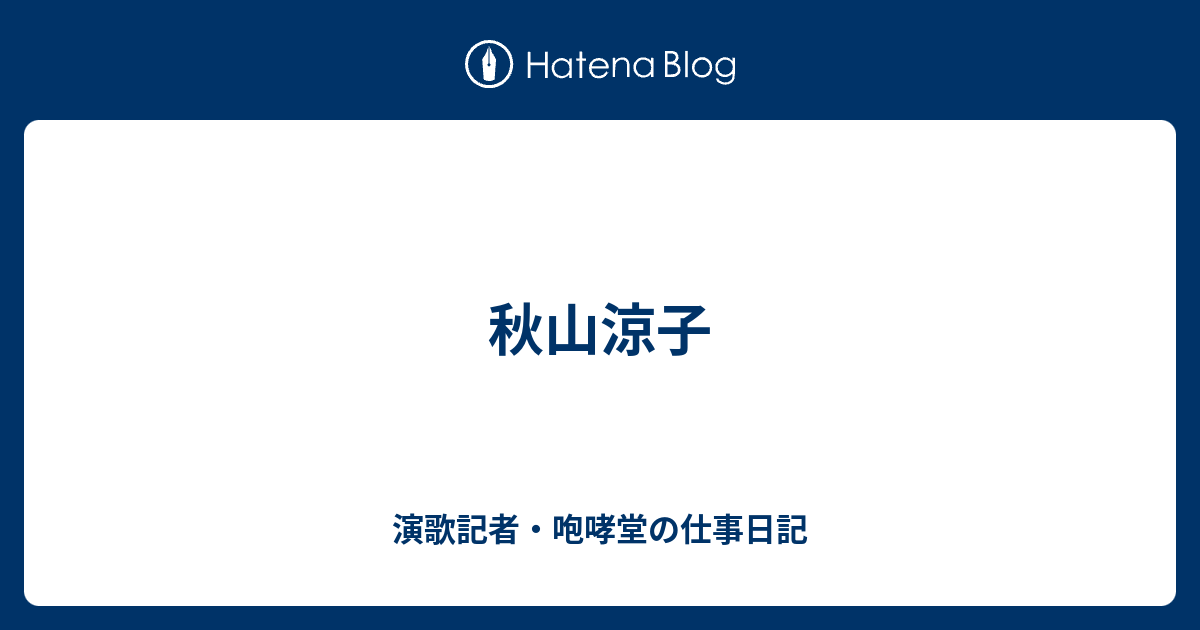 秋山涼子 演歌記者 咆哮堂の仕事日記