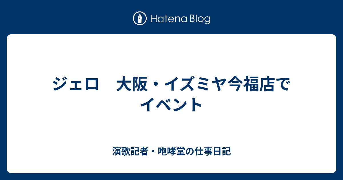 ジェロ 大阪 イズミヤ今福店でイベント 演歌記者 咆哮堂の仕事日記