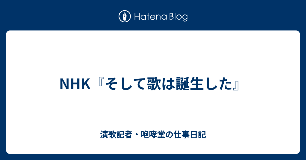 Nhk そして歌は誕生した 演歌記者 咆哮堂の仕事日記