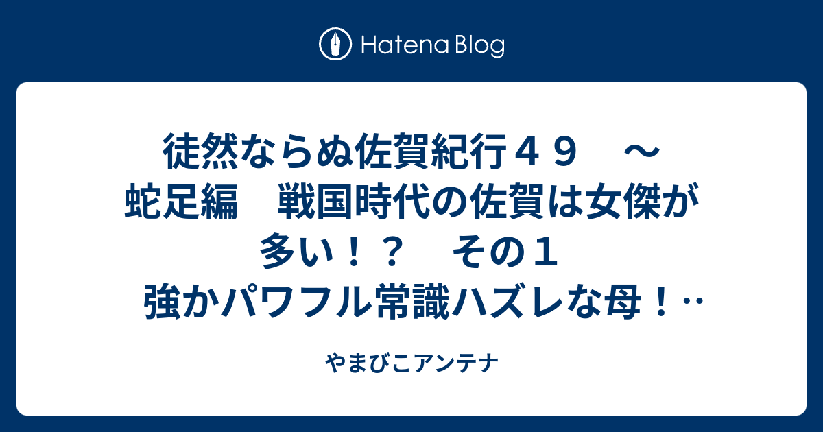 徒然ならぬ佐賀紀行４９ 蛇足編 戦国時代の佐賀は女傑が多い その１ 強かパワフル常識ハズレな母 慶誾尼 やまびこアンテナ