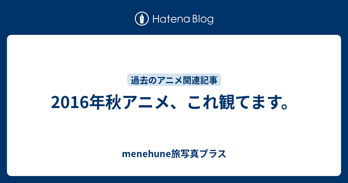 16年秋アニメ これ観てます Menehune旅写真プラス