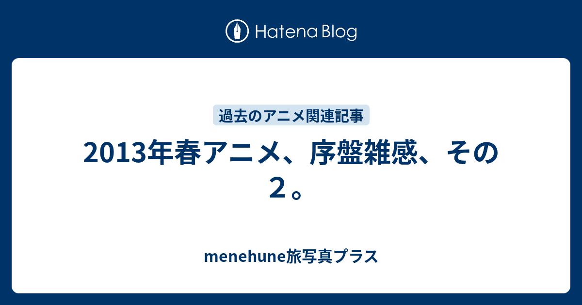 13年春アニメ 序盤雑感 その２ Menehune旅写真プラス