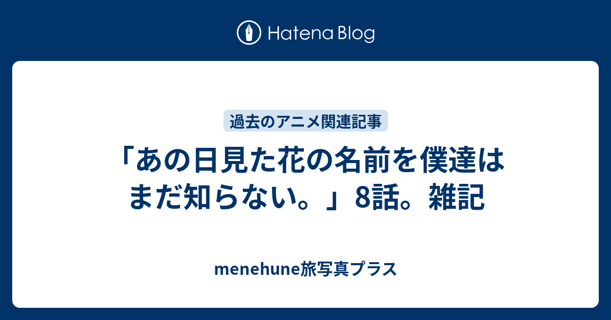 あの日見た花の名前を僕達はまだ知らない 8話 雑記 Menehune旅写真プラス