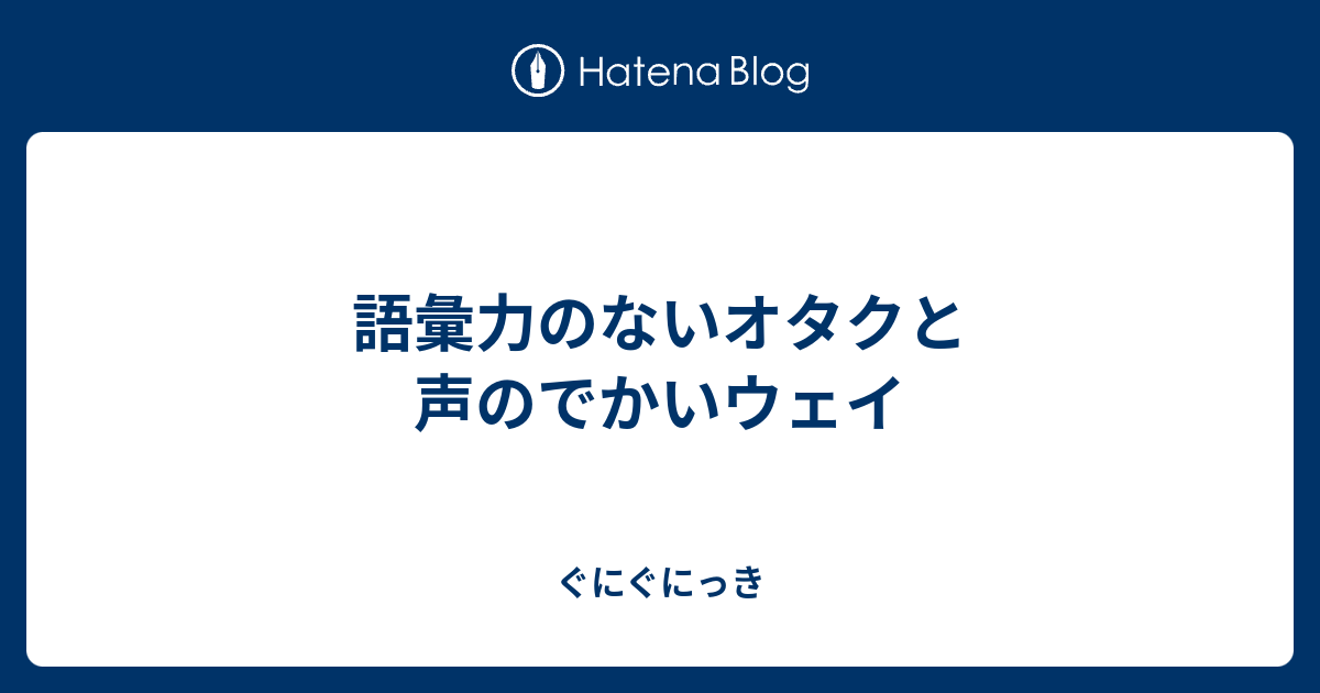 語彙力のないオタクと声のでかいウェイ ぐにぐにっき