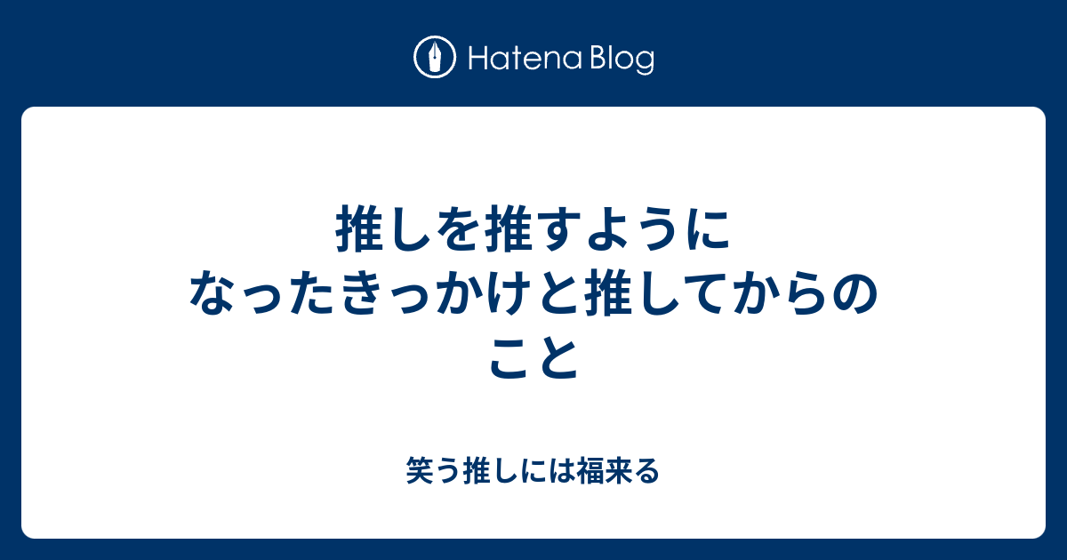 推しを推すようになったきっかけと推してからのこと 笑う推しには福来る