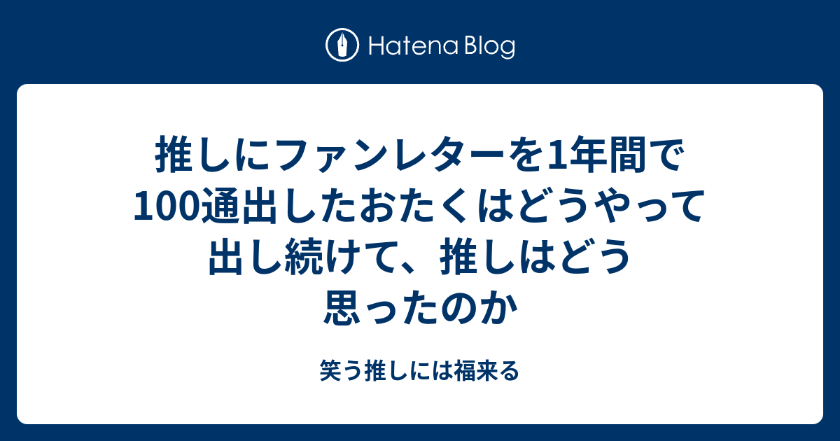 推しにファンレターを1年間で100通出したおたくはどうやって出し続けて 推しはどう思ったのか 笑う推しには福来る