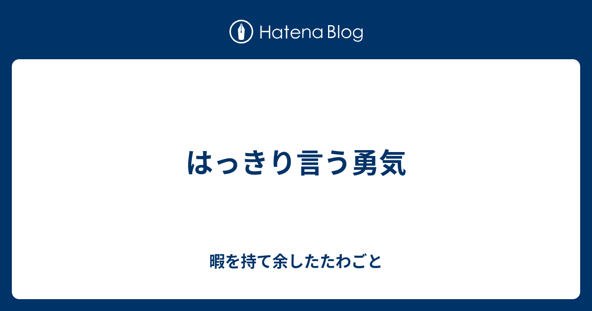 はっきり言う勇気 暇を持て余したたわごと