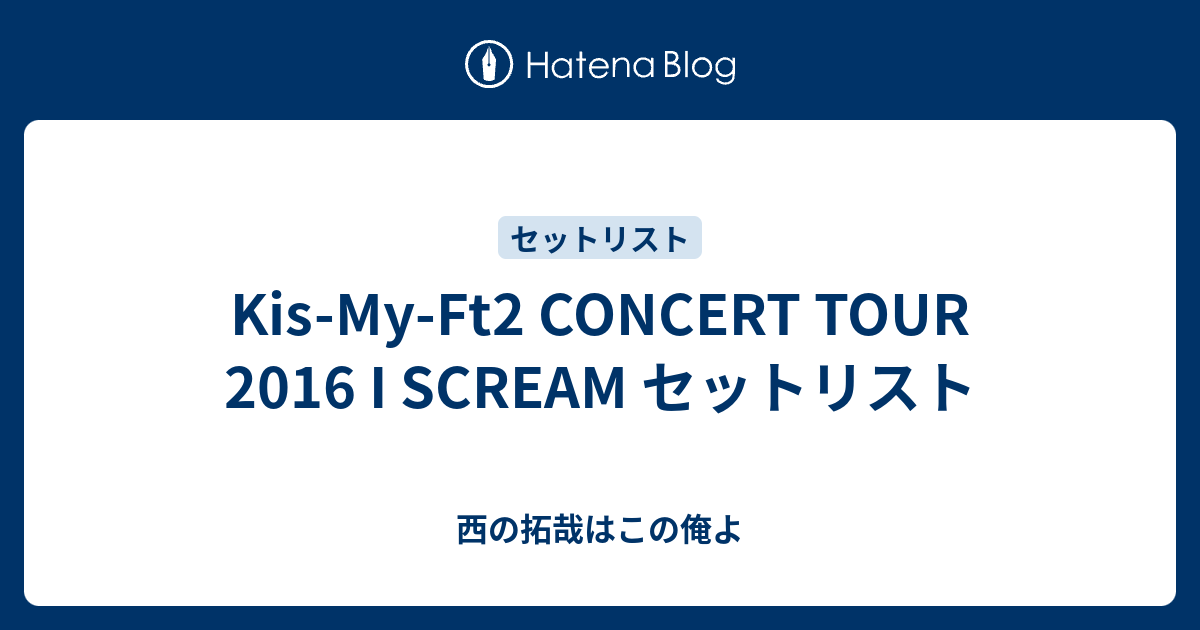 Kis-My-Ft2 CONCERT TOUR 2016 I SCREAM セットリスト - 西の拓哉は 