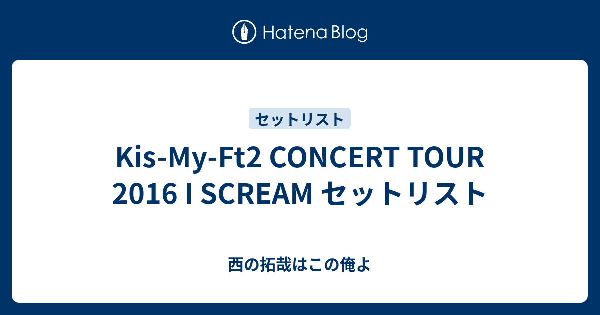 Kis-My-Ft2 CONCERT TOUR 2016 I SCREAM セットリスト - 西の拓哉は