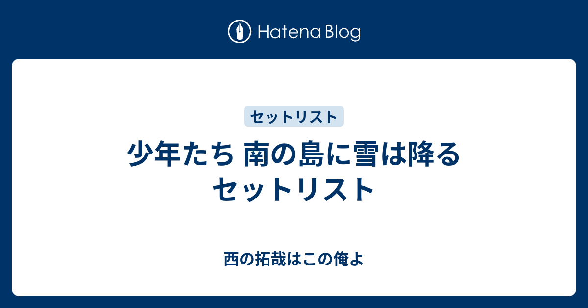 少年たち 南の島に雪は降る セットリスト - 西の拓哉はこの俺よ