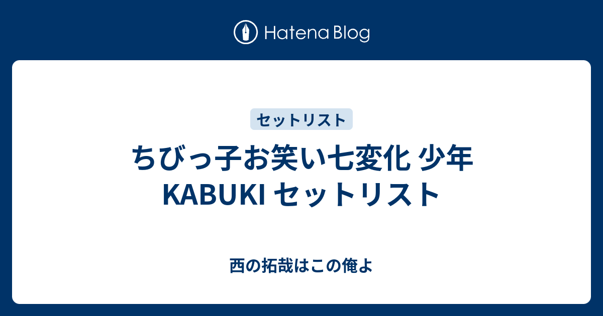 ちびっ子お笑い七変化 少年KABUKI セットリスト - 西の拓哉はこの俺よ