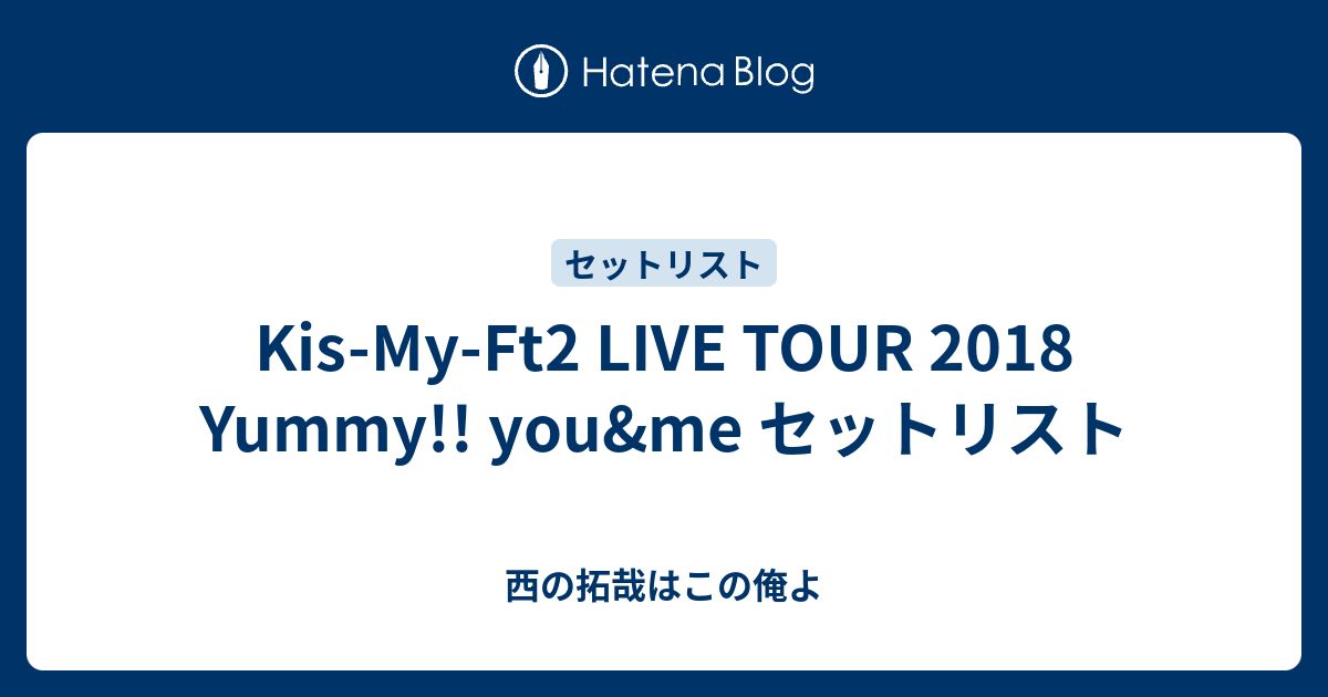 Kis-My-Ft2 LIVE TOUR 2018 Yummy!! you&me セットリスト - 西の拓哉は 