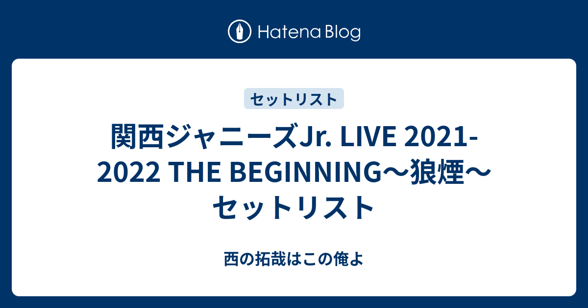 関西ジャニーズJr. LIVE 2021-2022 THE BEGINNING～狼煙～ セットリスト - 西の拓哉はこの俺よ